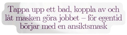 Tappa upp ett bad, koppla av och låt masken göra jobbet